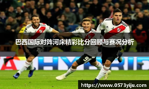 巴西国际对阵河床精彩比分回顾与赛况分析